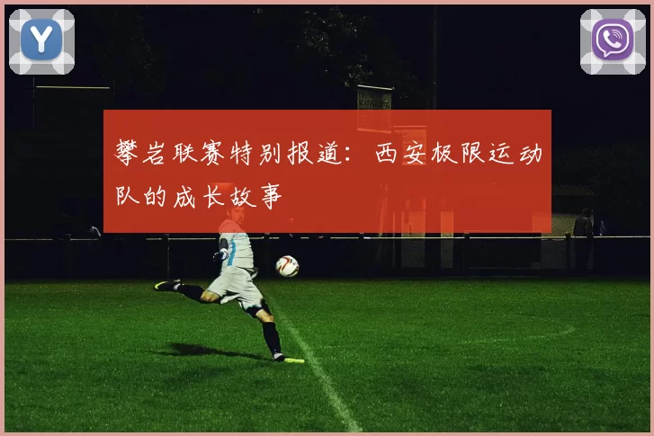 攀岩联赛特别报道：西安极限运动队的成长故事