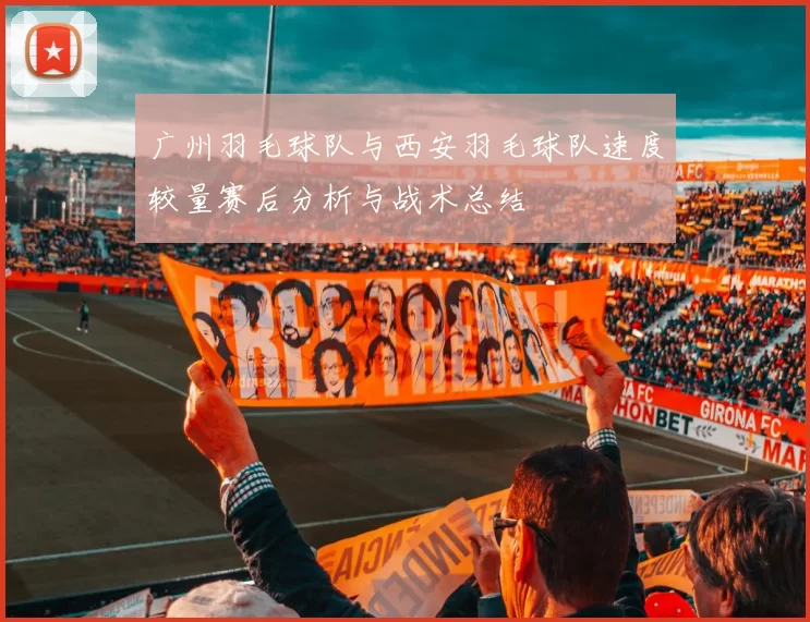 广州羽毛球队与西安羽毛球队速度较量赛后分析与战术总结