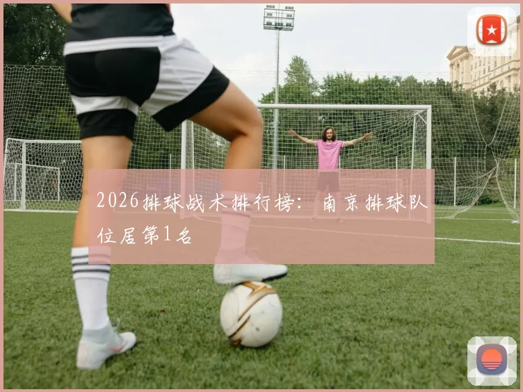 2026排球战术排行榜：南京排球队位居第1名