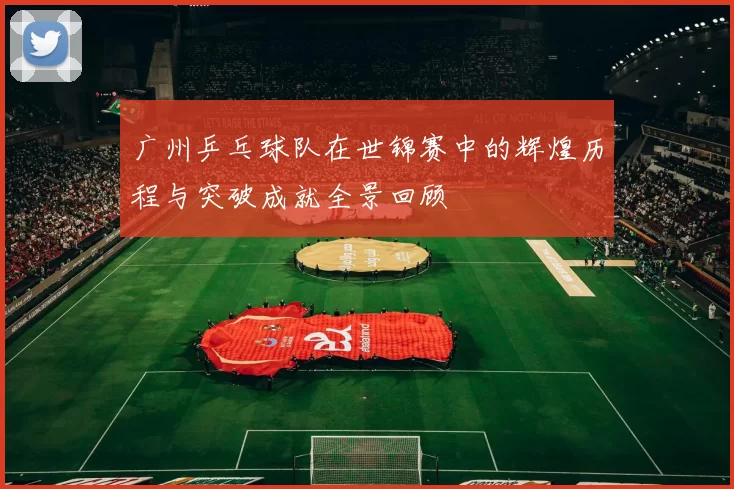 广州乒乓球队在世锦赛中的辉煌历程与突破成就全景回顾