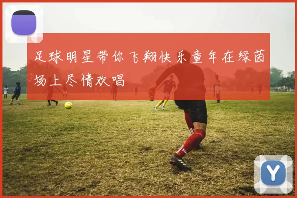 足球明星带你飞翔快乐童年在绿茵场上尽情欢唱