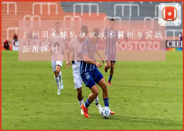 广州羽毛球队快攻战术解析与实战应用探讨