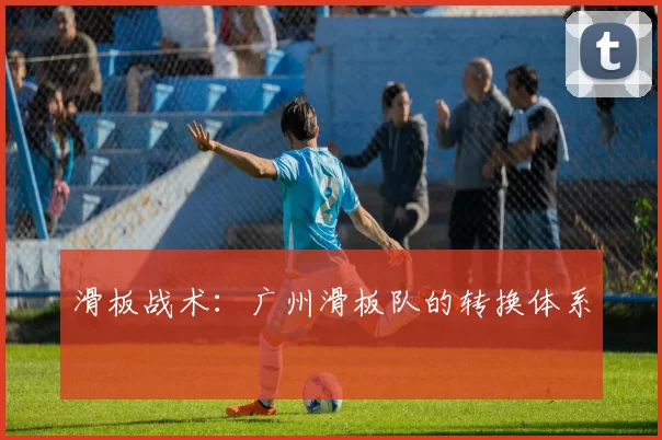 滑板战术：广州滑板队的转换体系