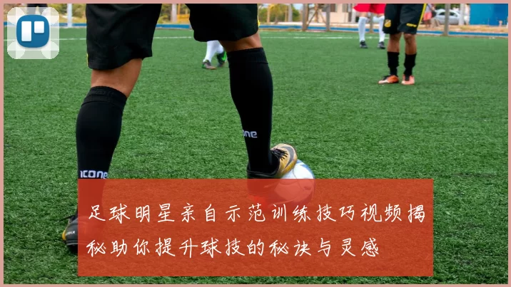 足球明星亲自示范训练技巧视频揭秘助你提升球技的秘诀与灵感