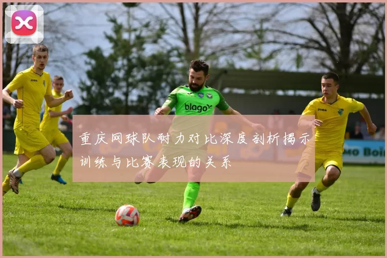 重庆网球队耐力对比深度剖析揭示训练与比赛表现的关系