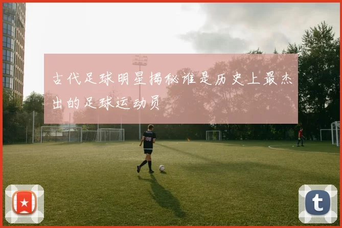 古代足球明星揭秘谁是历史上最杰出的足球运动员