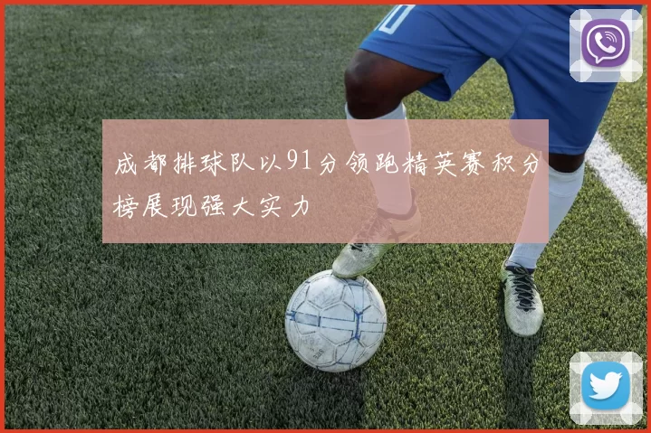 成都排球队以91分领跑精英赛积分榜展现强大实力