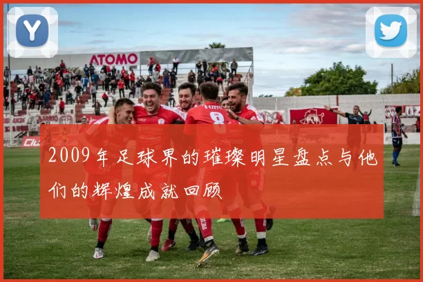 2009年足球界的璀璨明星盘点与他们的辉煌成就回顾