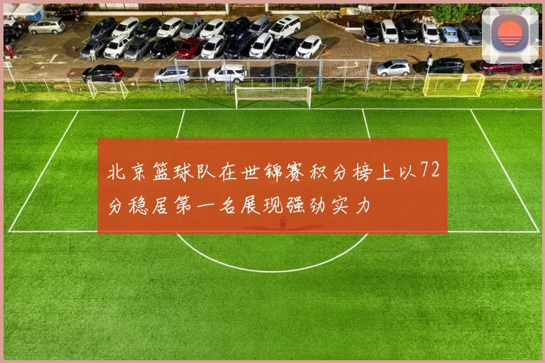 北京篮球队在世锦赛积分榜上以72分稳居第一名展现强劲实力