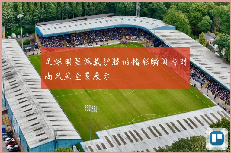 足球明星佩戴护膝的精彩瞬间与时尚风采全景展示