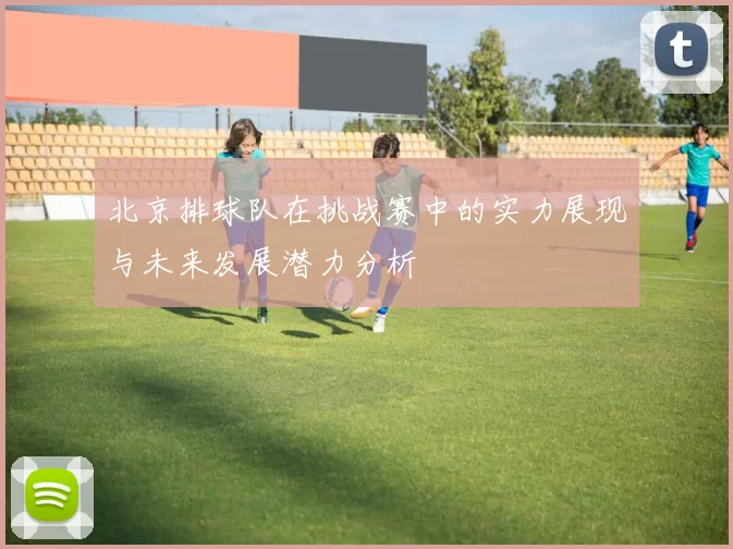 北京排球队在挑战赛中的实力展现与未来发展潜力分析