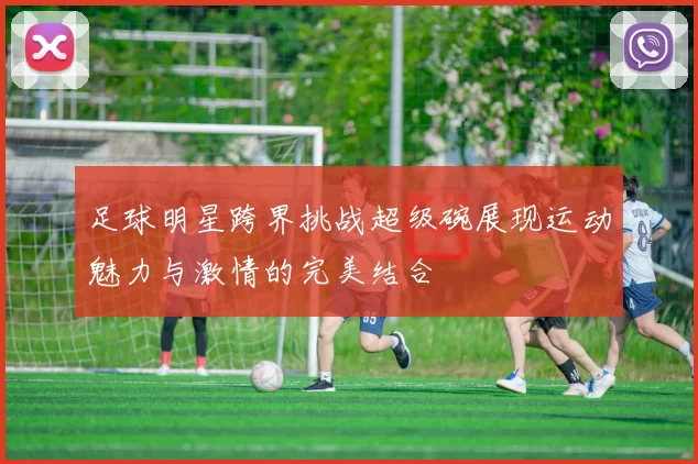 足球明星跨界挑战超级碗展现运动魅力与激情的完美结合