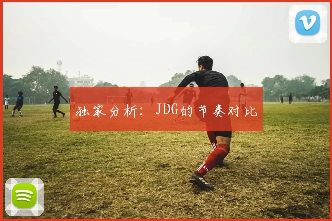 独家分析：JDG的节奏对比
