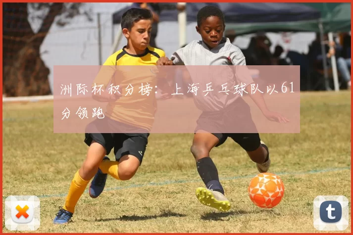 洲际杯积分榜：上海乒乓球队以61分领跑