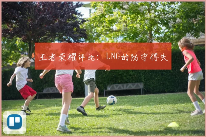 王者荣耀评论：LNG的防守得失
